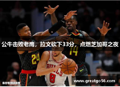 公牛击败老鹰，拉文砍下33分，点燃芝加哥之夜