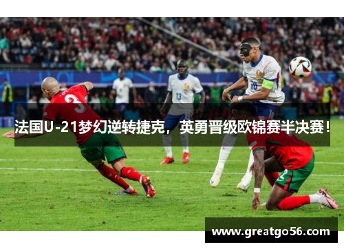 法国U-21梦幻逆转捷克，英勇晋级欧锦赛半决赛！