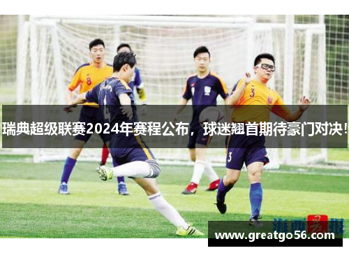 瑞典超级联赛2024年赛程公布，球迷翘首期待豪门对决！