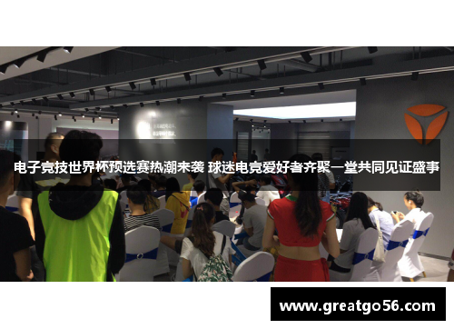 电子竞技世界杯预选赛热潮来袭 球迷电竞爱好者齐聚一堂共同见证盛事