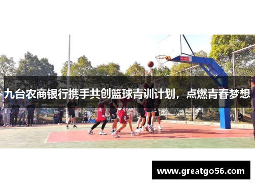 九台农商银行携手共创篮球青训计划，点燃青春梦想