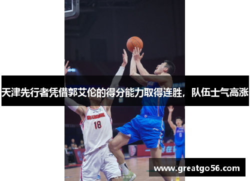 天津先行者凭借郭艾伦的得分能力取得连胜，队伍士气高涨