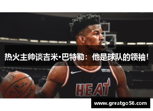 热火主帅谈吉米·巴特勒：他是球队的领袖！