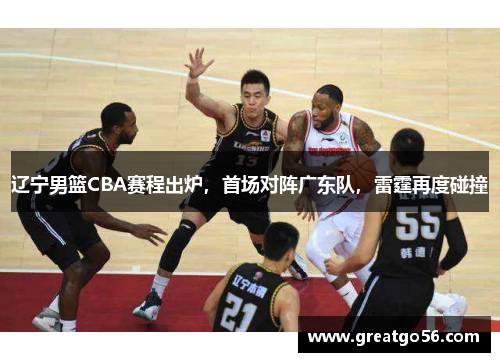 辽宁男篮CBA赛程出炉，首场对阵广东队，雷霆再度碰撞