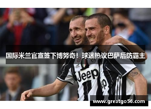 国际米兰官宣签下博努奇！球迷热议巴萨后防霸主