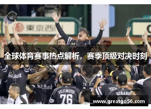 全球体育赛事热点解析，赛季顶级对决时刻