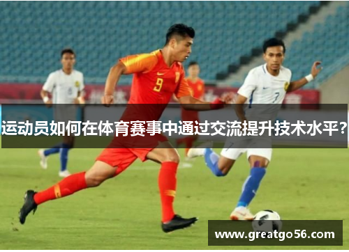 运动员如何在体育赛事中通过交流提升技术水平？