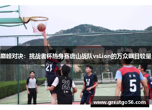 巅峰对决：挑战者杯热身赛唐山战队vsLion的万众瞩目较量