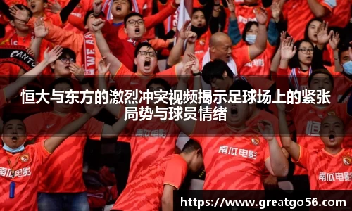 恒大与东方的激烈冲突视频揭示足球场上的紧张局势与球员情绪