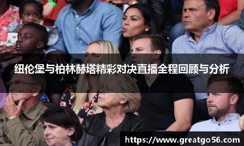 纽伦堡与柏林赫塔精彩对决直播全程回顾与分析
