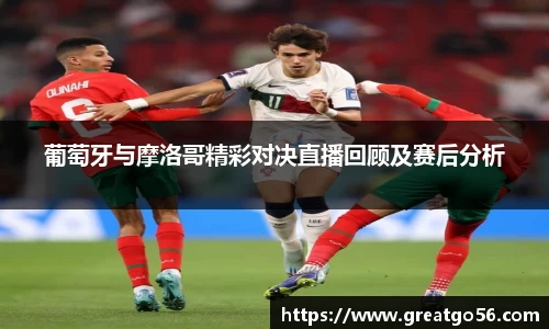 葡萄牙与摩洛哥精彩对决直播回顾及赛后分析